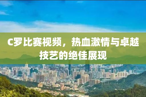 C罗比赛视频，热血激情与卓越技艺的绝佳展现
