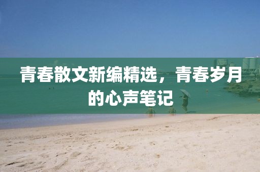 青春散文新编精选，青春岁月的心声笔记