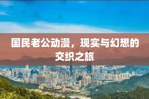 国民老公动漫，现实与幻想的交织之旅