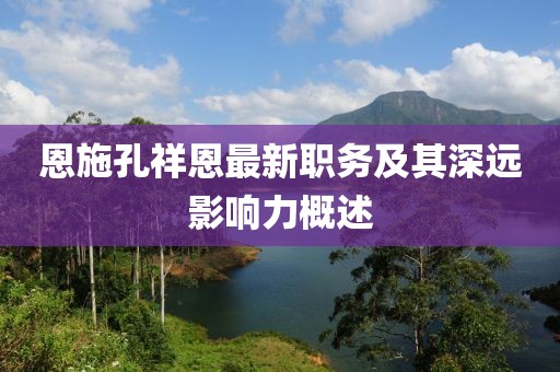 恩施孔祥恩最新职务及其深远影响力概述