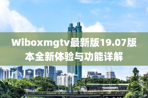 Wiboxmgtv最新版19.07版本全新体验与功能详解