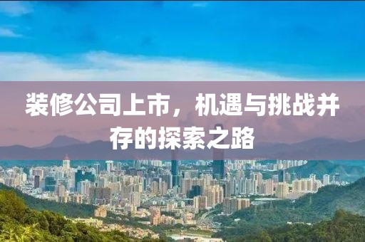 装修公司上市，机遇与挑战并存的探索之路