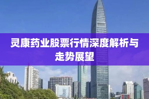 灵康药业股票行情深度解析与走势展望