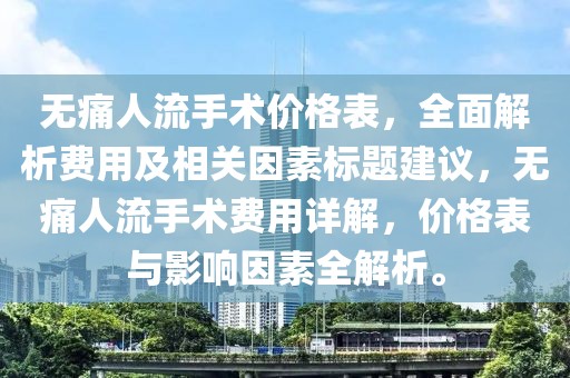 无痛人流手术价格表，全面解析费用及相关因素标题建议，无痛人流手术费用详解，价格表与影响因素全解析。