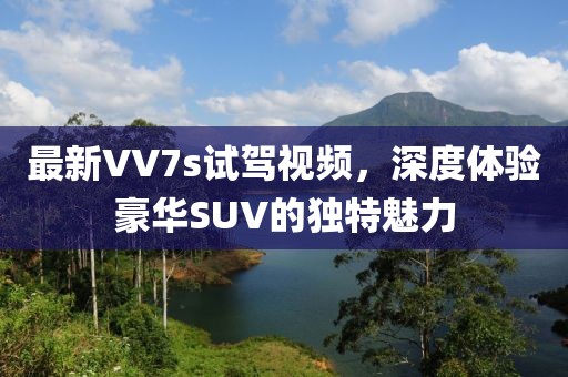 最新VV7s试驾视频，深度体验豪华SUV的独特魅力