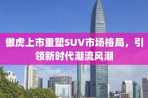 傲虎上市重塑SUV市场格局，引领新时代潮流风潮