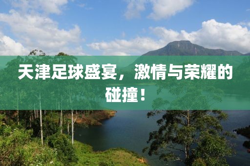 天津足球盛宴，激情与荣耀的碰撞！