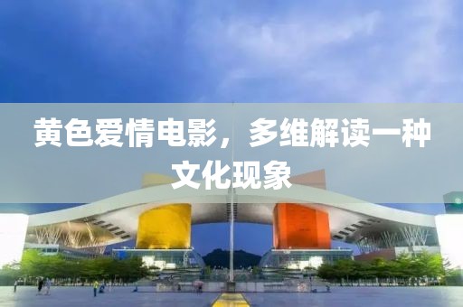黄色爱情电影，多维解读一种文化现象