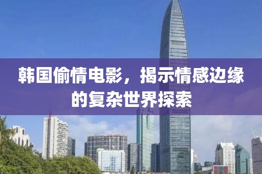 韩国偷情电影，揭示情感边缘的复杂世界探索