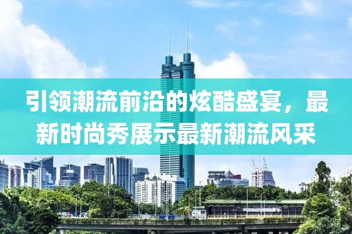 引领潮流前沿的炫酷盛宴，最新时尚秀展示最新潮流风采