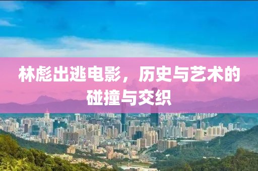 林彪出逃电影，历史与艺术的碰撞与交织