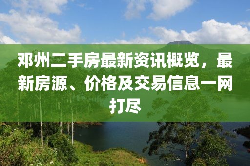邓州二手房最新资讯概览，最新房源、价格及交易信息一网打尽