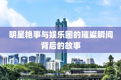 明星艳事与娱乐圈的璀璨瞬间背后的故事
