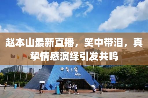 赵本山最新直播，笑中带泪，真挚情感演绎引发共鸣