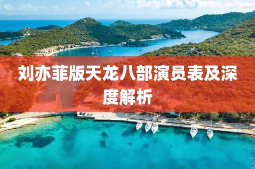 刘亦菲版天龙八部演员表及深度解析