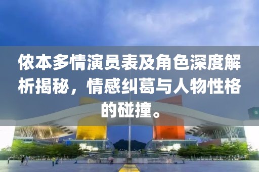 侬本多情演员表及角色深度解析揭秘，情感纠葛与人物性格的碰撞。