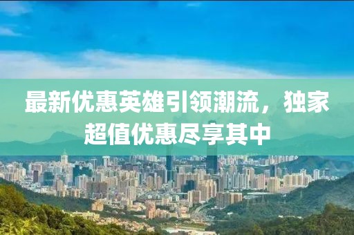最新优惠英雄引领潮流，独家超值优惠尽享其中