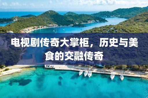 电视剧传奇大掌柜，历史与美食的交融传奇