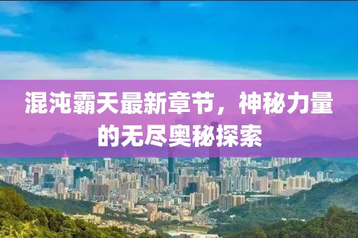 混沌霸天最新章节，神秘力量的无尽奥秘探索