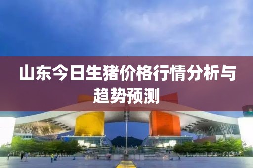 山东今日生猪价格行情分析与趋势预测