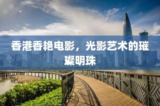 香港香艳电影，光影艺术的璀璨明珠
