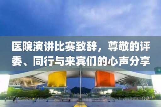 医院演讲比赛致辞，尊敬的评委、同行与来宾们的心声分享
