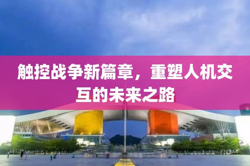 触控战争新篇章，重塑人机交互的未来之路
