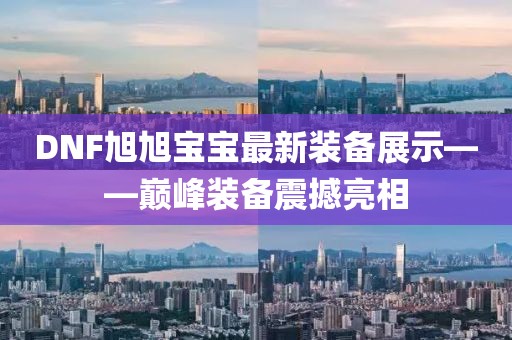 DNF旭旭宝宝最新装备展示——巅峰装备震撼亮相
