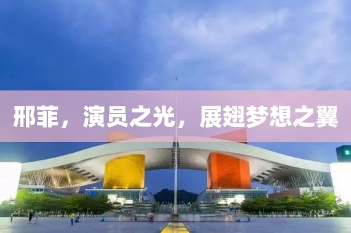 邢菲，演员之光，展翅梦想之翼