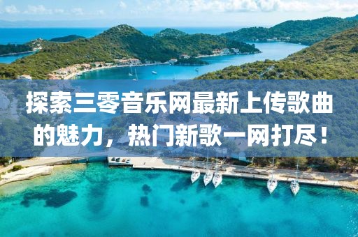 探索三零音乐网最新上传歌曲的魅力，热门新歌一网打尽！