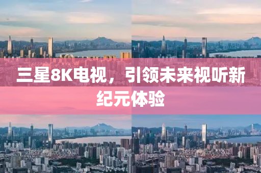 三星8K电视，引领未来视听新纪元体验