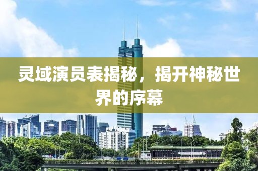 灵域演员表揭秘，揭开神秘世界的序幕