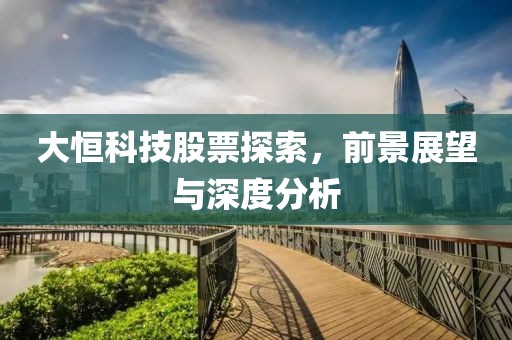大恒科技股票探索，前景展望与深度分析