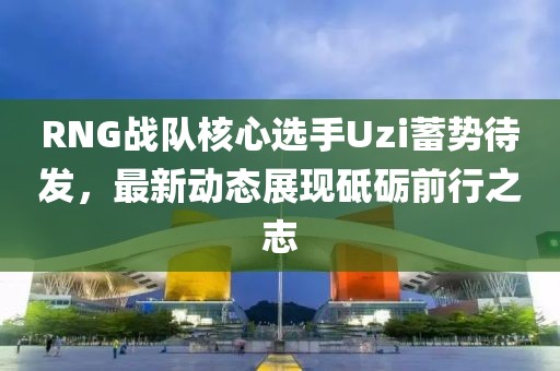 RNG战队核心选手Uzi蓄势待发，最新动态展现砥砺前行之志