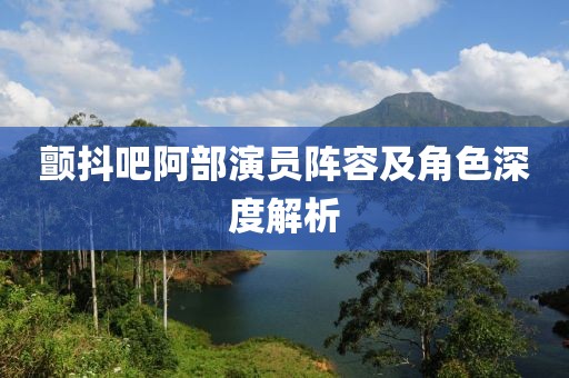 颤抖吧阿部演员阵容及角色深度解析