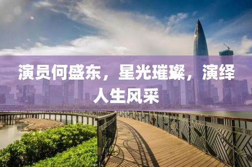 演员何盛东，星光璀璨，演绎人生风采