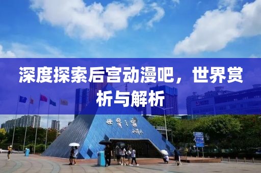 深度探索后宫动漫吧，世界赏析与解析