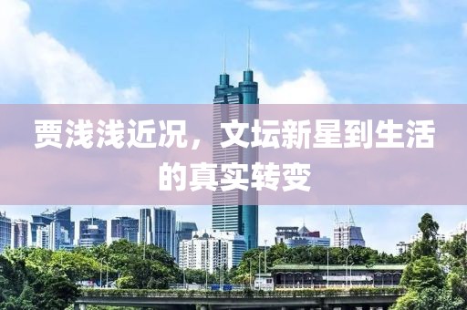 贾浅浅近况，文坛新星到生活的真实转变