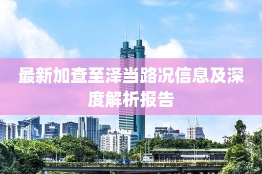 最新加查至泽当路况信息及深度解析报告