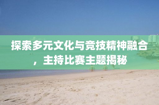 探索多元文化与竞技精神融合，主持比赛主题揭秘