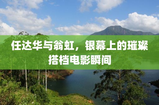 任达华与翁虹，银幕上的璀璨搭档电影瞬间