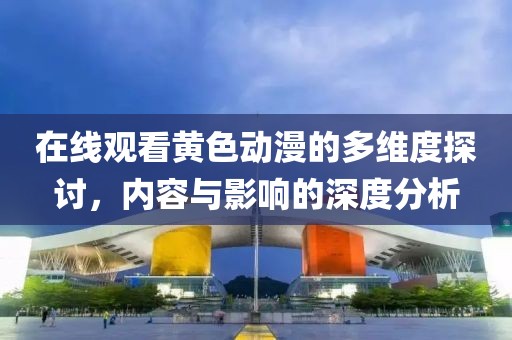 在线观看黄色动漫的多维度探讨，内容与影响的深度分析