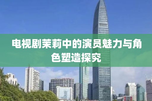 电视剧茉莉中的演员魅力与角色塑造探究