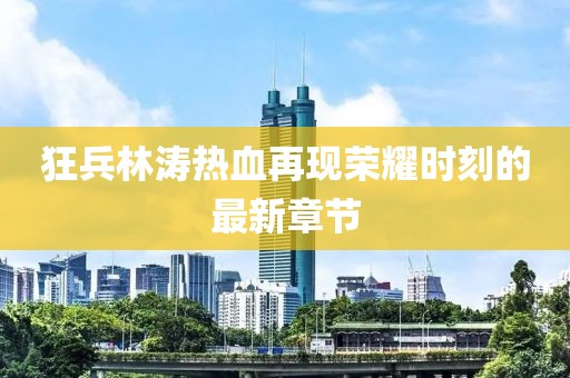 狂兵林涛热血再现荣耀时刻的最新章节