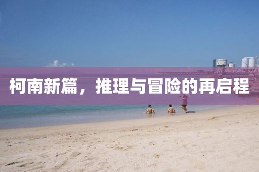 柯南新篇，推理与冒险的再启程