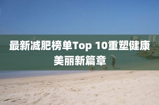 最新减肥榜单Top 10重塑健康美丽新篇章