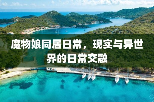 魔物娘同居日常，现实与异世界的日常交融