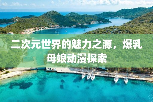 二次元世界的魅力之源，爆乳母娘动漫探索