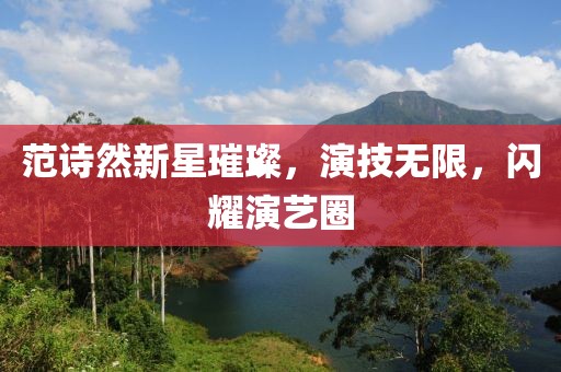 范诗然新星璀璨，演技无限，闪耀演艺圈