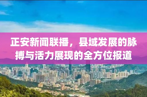 正安新闻联播，县域发展的脉搏与活力展现的全方位报道